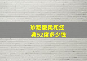 珍藏版柔和经典52度多少钱