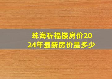 珠海祈福楼房价2024年最新房价是多少