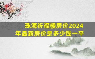 珠海祈福楼房价2024年最新房价是多少钱一平