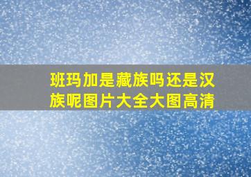 班玛加是藏族吗还是汉族呢图片大全大图高清