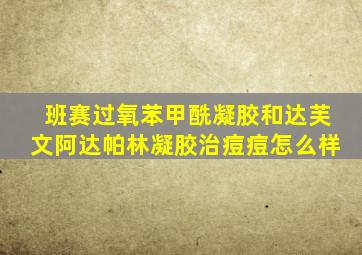 班赛过氧苯甲酰凝胶和达芙文阿达帕林凝胶治痘痘怎么样