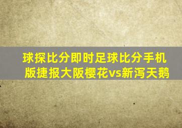 球探比分即时足球比分手机版捷报大阪樱花vs新泻天鹅