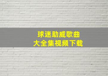 球迷助威歌曲大全集视频下载