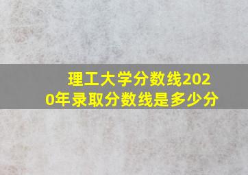 理工大学分数线2020年录取分数线是多少分