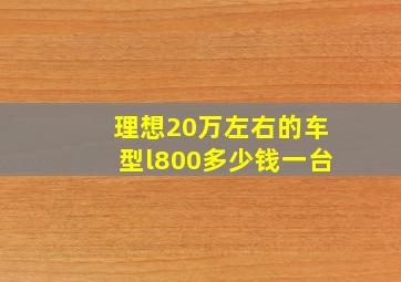 理想20万左右的车型l800多少钱一台