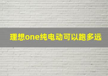 理想one纯电动可以跑多远