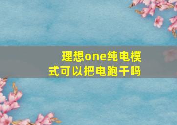 理想one纯电模式可以把电跑干吗