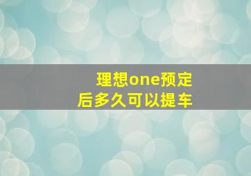 理想one预定后多久可以提车