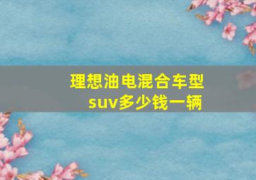 理想油电混合车型suv多少钱一辆