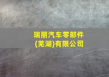 瑞丽汽车零部件(芜湖)有限公司