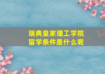 瑞典皇家理工学院留学条件是什么呢