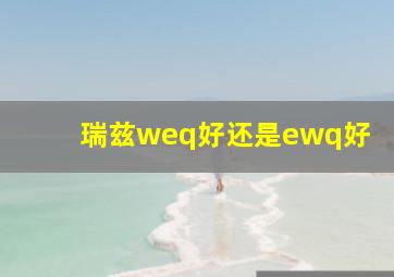 瑞兹weq好还是ewq好