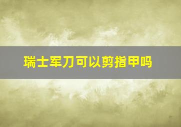 瑞士军刀可以剪指甲吗