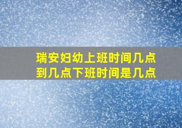 瑞安妇幼上班时间几点到几点下班时间是几点