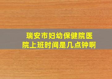 瑞安市妇幼保健院医院上班时间是几点钟啊