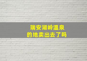 瑞安湖岭温泉的地卖出去了吗