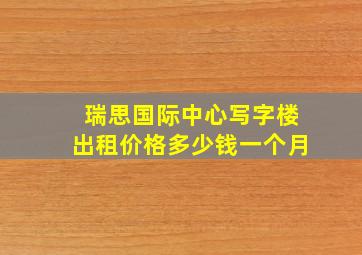 瑞思国际中心写字楼出租价格多少钱一个月