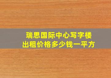 瑞思国际中心写字楼出租价格多少钱一平方