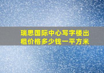 瑞思国际中心写字楼出租价格多少钱一平方米