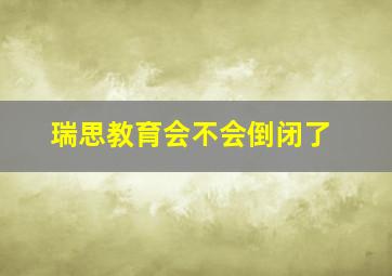 瑞思教育会不会倒闭了