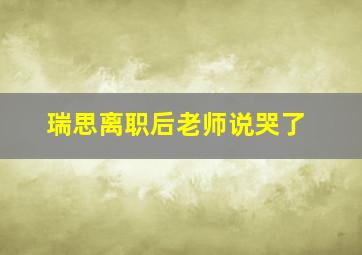 瑞思离职后老师说哭了