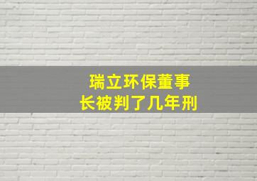 瑞立环保董事长被判了几年刑