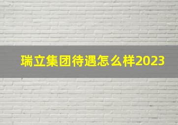 瑞立集团待遇怎么样2023