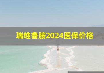 瑞维鲁胺2024医保价格