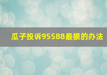 瓜子投诉95588最狠的办法