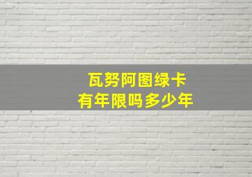 瓦努阿图绿卡有年限吗多少年