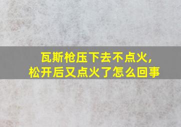 瓦斯枪压下去不点火,松开后又点火了怎么回事