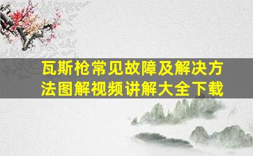 瓦斯枪常见故障及解决方法图解视频讲解大全下载