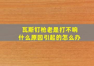 瓦斯钉枪老是打不响什么原因引起的怎么办