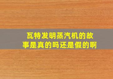 瓦特发明蒸汽机的故事是真的吗还是假的啊