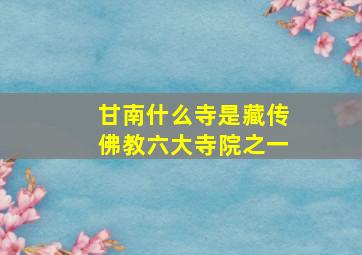 甘南什么寺是藏传佛教六大寺院之一