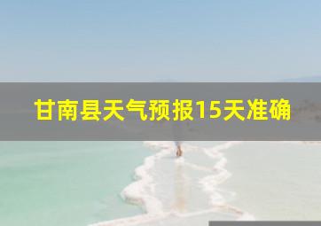 甘南县天气预报15天准确