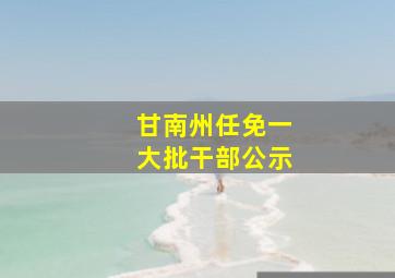 甘南州任免一大批干部公示