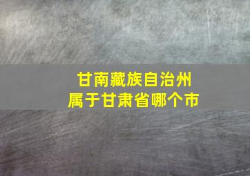 甘南藏族自治州属于甘肃省哪个市