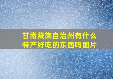 甘南藏族自治州有什么特产好吃的东西吗图片