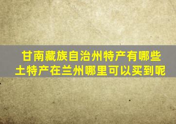 甘南藏族自治州特产有哪些土特产在兰州哪里可以买到呢