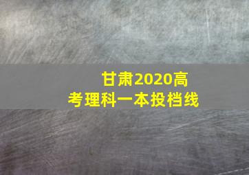 甘肃2020高考理科一本投档线