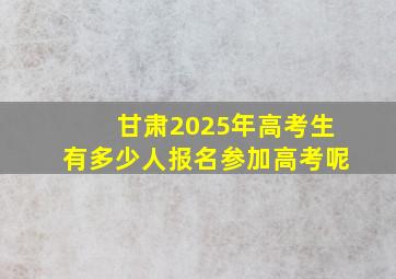 甘肃2025年高考生有多少人报名参加高考呢