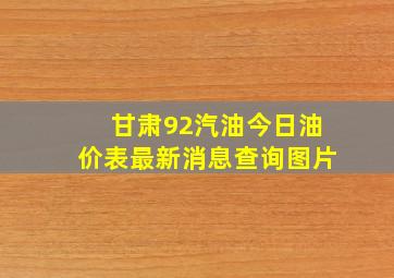 甘肃92汽油今日油价表最新消息查询图片