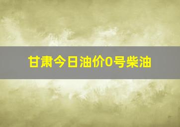 甘肃今日油价0号柴油