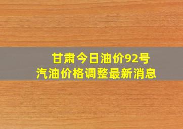 甘肃今日油价92号汽油价格调整最新消息