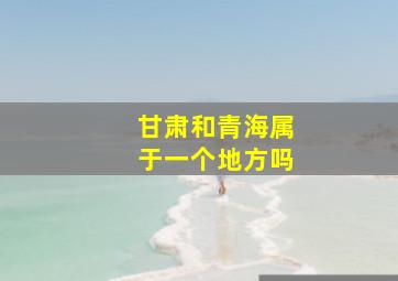 甘肃和青海属于一个地方吗