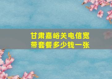 甘肃嘉峪关电信宽带套餐多少钱一张