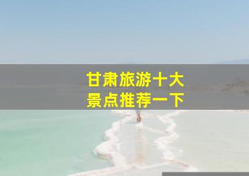 甘肃旅游十大景点推荐一下