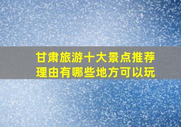 甘肃旅游十大景点推荐理由有哪些地方可以玩