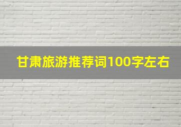 甘肃旅游推荐词100字左右